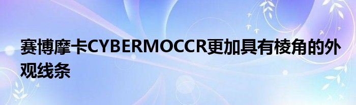 赛博摩卡CYBERMOCCR更加具有棱角的外观线条