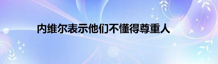 内维尔表示他们不懂得尊重人