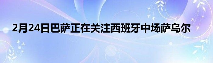 2月24日巴萨正在关注西班牙中场萨乌尔