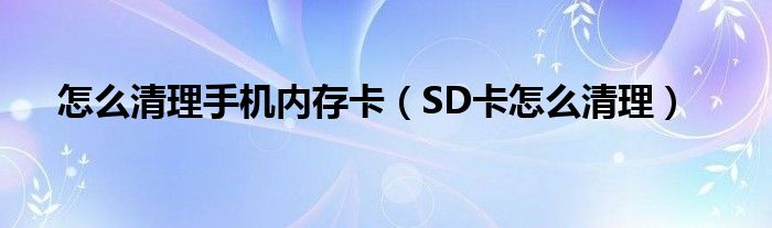 怎么清理手机内存卡（SD卡怎么清理）