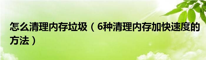 怎么清理内存垃圾（6种清理内存加快速度的方法）