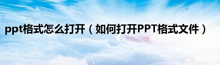 ppt格式怎么打开（如何打开PPT格式文件）