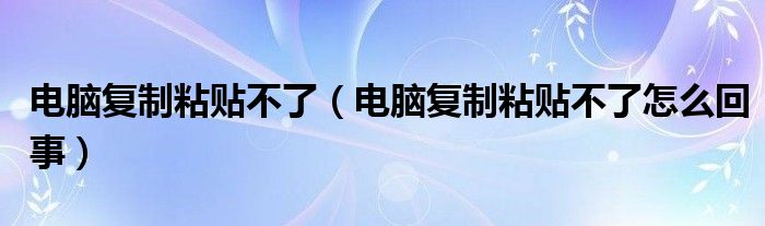 电脑复制粘贴不了（电脑复制粘贴不了怎么回事）