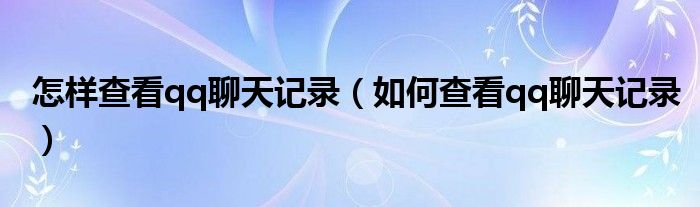 怎样查看qq聊天记录（如何查看qq聊天记录）