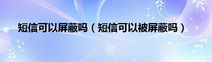 短信可以屏蔽吗（短信可以被屏蔽吗）