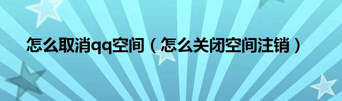 怎么取消qq空间（怎么关闭空间注销）