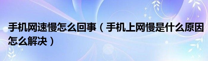 手机网速慢怎么回事（手机上网慢是什么原因怎么解决）