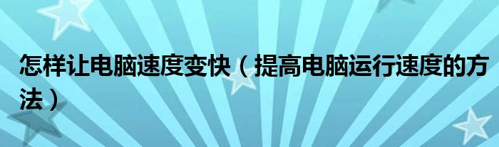 怎样让电脑速度变快（提高电脑运行速度的方法）