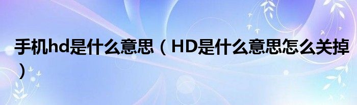 手机hd是什么意思（HD是什么意思怎么关掉）