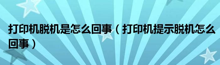 打印机脱机是怎么回事（打印机提示脱机怎么回事）