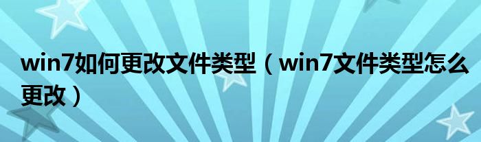 win7如何更改文件类型（win7文件类型怎么更改）