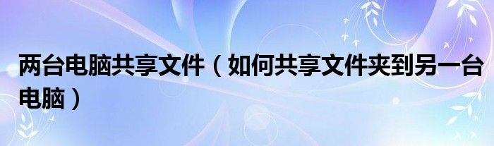 两台电脑共享文件（如何共享文件夹到另一台电脑）