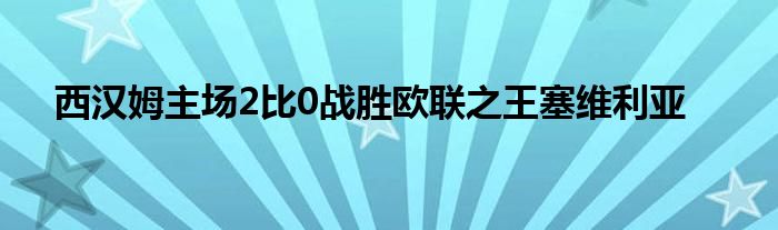 西汉姆主场2比0战胜欧联之王塞维利亚