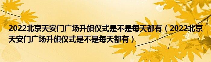 2022北京天安门广场升旗仪式是不是每天都有（2022北京天安门广场升旗仪式是不是每天都有）