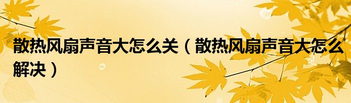 散热风扇声音大怎么关（散热风扇声音大怎么解决）