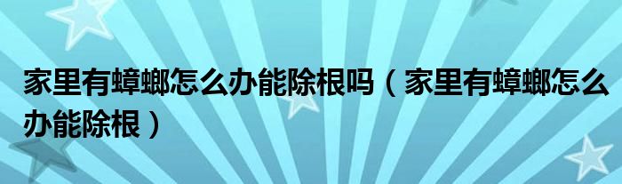 家里有蟑螂怎么办能除根吗（家里有蟑螂怎么办能除根）