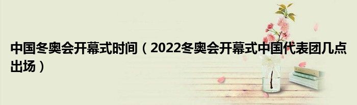 中国冬奥会开幕式时间（2022冬奥会开幕式中国代表团几点出场）