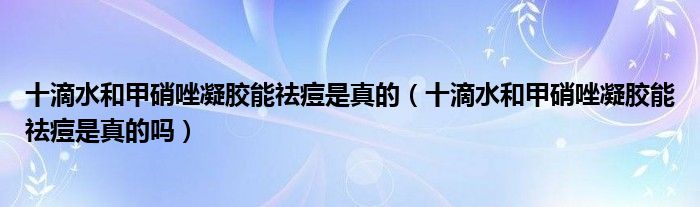 十滴水和甲硝唑凝胶能祛痘是真的（十滴水和甲硝唑凝胶能祛痘是真的吗）