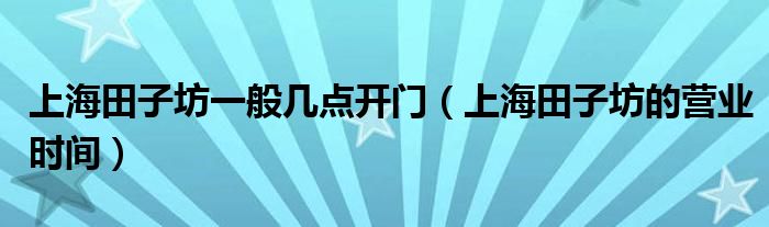 上海田子坊一般几点开门（上海田子坊的营业时间）