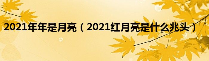 2021年年是月亮（2021红月亮是什么兆头）