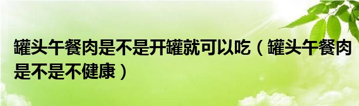 罐头午餐肉是不是开罐就可以吃（罐头午餐肉是不是不健康）