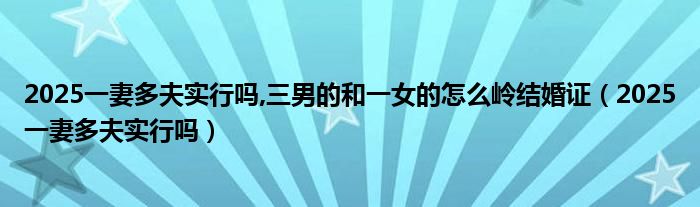 2025一妻多夫实行吗,三男的和一女的怎么岭结婚证（2025一妻多夫实行吗）