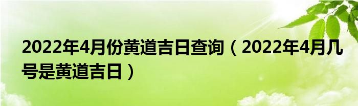 2022年4月份黄道吉日查询（2022年4月几号是黄道吉日）