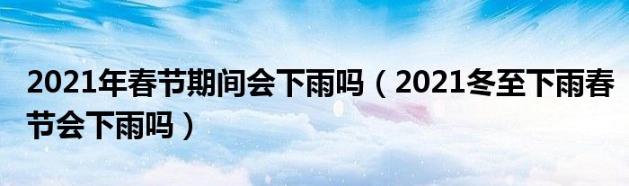 2021年春节期间会下雨吗（2021冬至下雨春节会下雨吗）