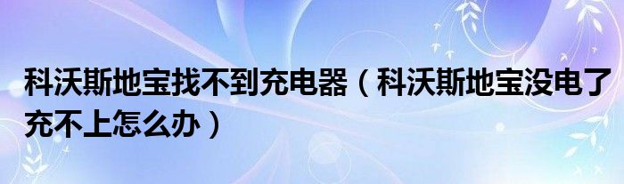 科沃斯地宝找不到充电器（科沃斯地宝没电了充不上怎么办）