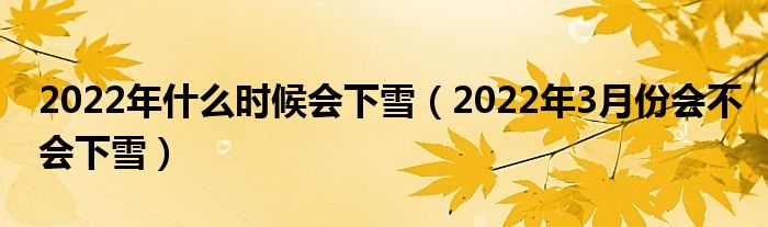 2022年什么时候会下雪（2022年3月份会不会下雪）