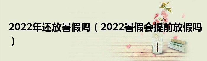 2022年还放暑假吗（2022暑假会提前放假吗）