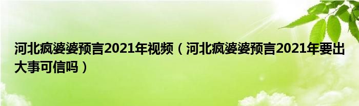 河北疯婆婆预言2021年视频（河北疯婆婆预言2021年要出大事可信吗）