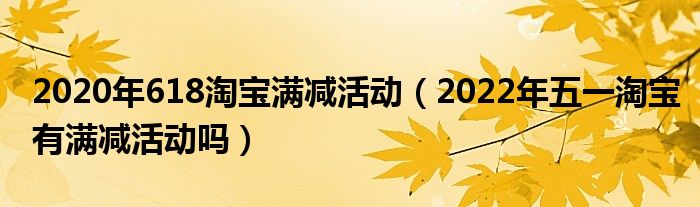 2020年618淘宝满减活动（2022年五一淘宝有满减活动吗）