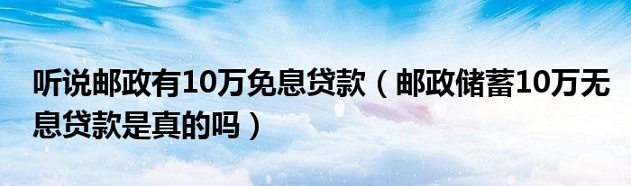 听说邮政有10万免息贷款（邮政储蓄10万无息贷款是真的吗）