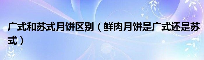 广式和苏式月饼区别（鲜肉月饼是广式还是苏式）