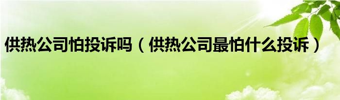 供热公司怕投诉吗（供热公司最怕什么投诉）