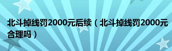 北斗掉线罚2000元后续（北斗掉线罚2000元合理吗）