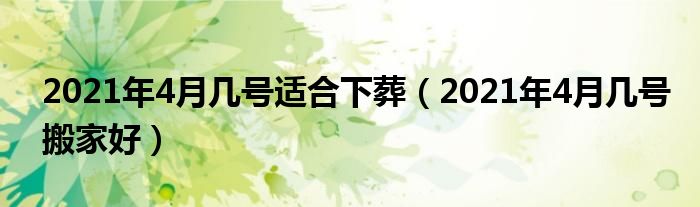 2021年4月几号适合下葬（2021年4月几号搬家好）