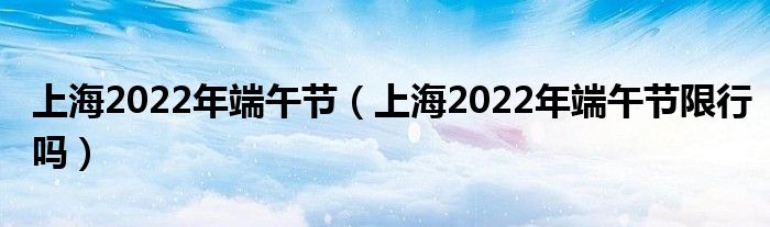 上海2022年端午节（上海2022年端午节限行吗）