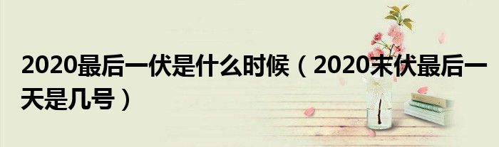 2020最后一伏是什么时候（2020末伏最后一天是几号）