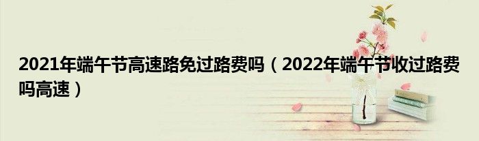 2021年端午节高速路免过路费吗（2022年端午节收过路费吗高速）