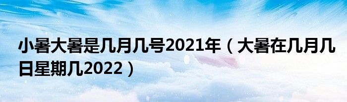 小暑大暑是几月几号2021年（大暑在几月几日星期几2022）