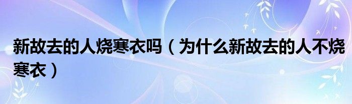 新故去的人烧寒衣吗（为什么新故去的人不烧寒衣）