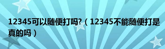 12345可以随便打吗?（12345不能随便打是真的吗）