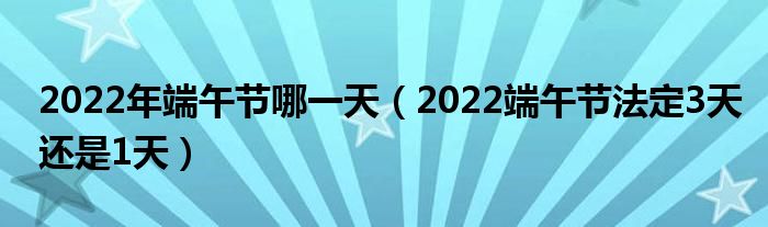 2022年端午节哪一天（2022端午节法定3天还是1天）