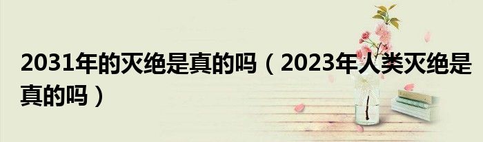 2031年的灭绝是真的吗（2023年人类灭绝是真的吗）