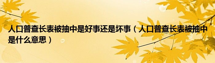 人口普查长表被抽中是好事还是坏事（人口普查长表被抽中是什么意思）