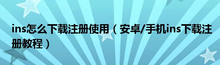 ins怎么下载注册使用（安卓/手机ins下载注册教程）