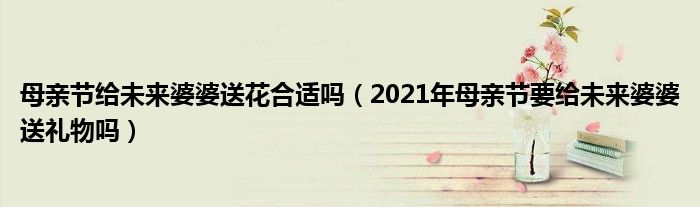 母亲节给未来婆婆送花合适吗（2021年母亲节要给未来婆婆送礼物吗）