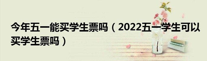 今年五一能买学生票吗（2022五一学生可以买学生票吗）